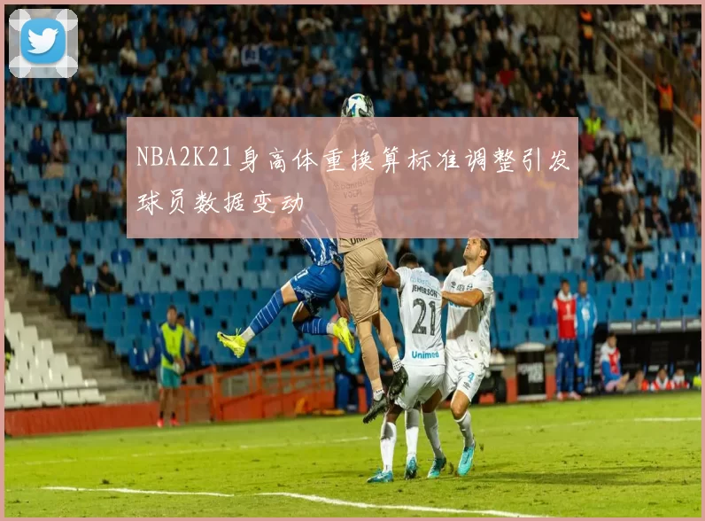 NBA2K21身高体重换算标准调整引发球员数据变动
