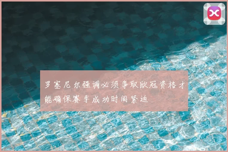 罗塞尼尔强调必须争取欧冠资格才能确保赛季成功时间紧迫