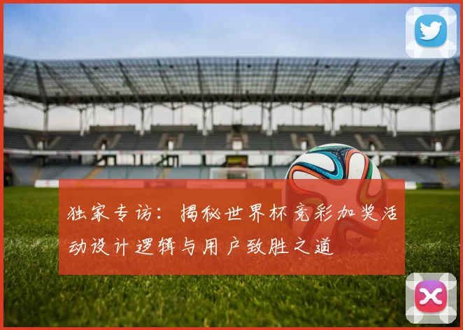 独家专访：揭秘世界杯竞彩加奖活动设计逻辑与用户致胜之道