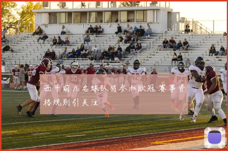 西甲前几名球队将参加欧冠 赛事资格规则引关注