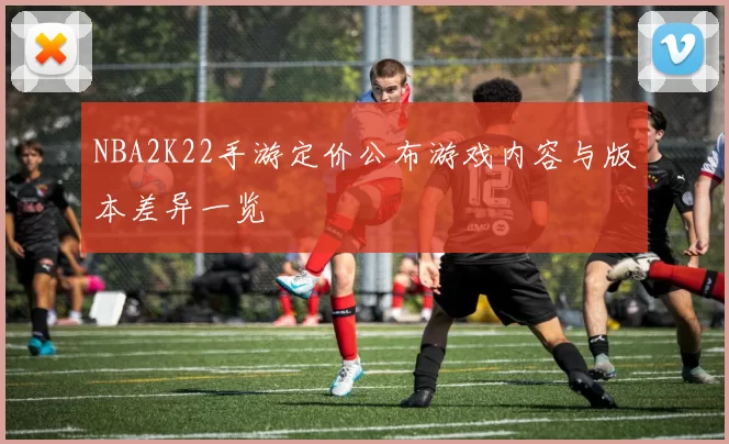 NBA2K22手游定价公布游戏内容与版本差异一览