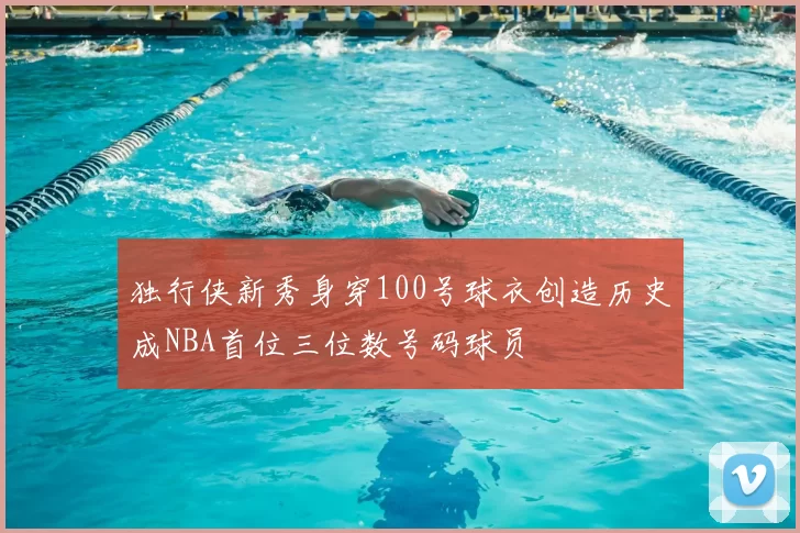 独行侠新秀身穿100号球衣创造历史成NBA首位三位数号码球员
