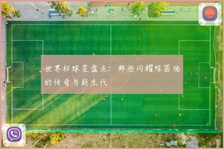 世界杯球星盘点：那些闪耀绿茵场的传奇与新生代