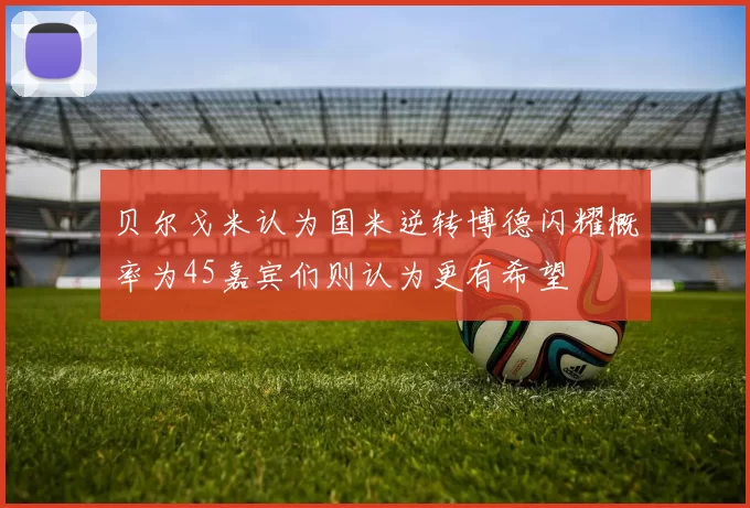 贝尔戈米认为国米逆转博德闪耀概率为45嘉宾们则认为更有希望