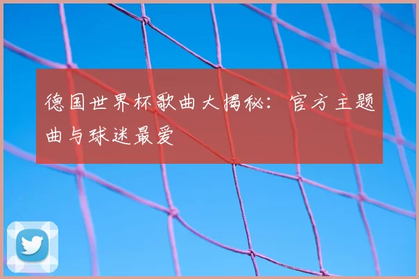 德国世界杯歌曲大揭秘：官方主题曲与球迷最爱