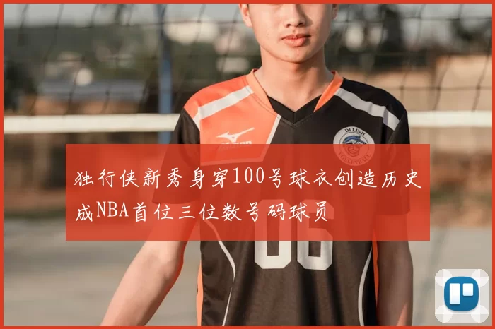 独行侠新秀身穿100号球衣创造历史成NBA首位三位数号码球员