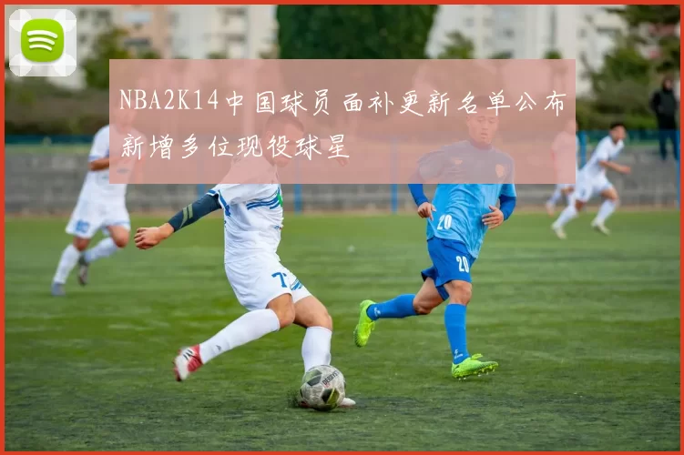NBA2K14中国球员面补更新名单公布新增多位现役球星