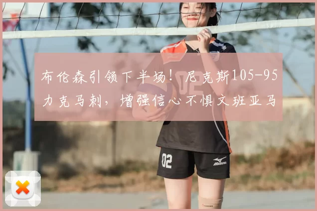 布伦森引领下半场！尼克斯105-95力克马刺，增强信心不惧文班亚马_防守_比赛_NBA