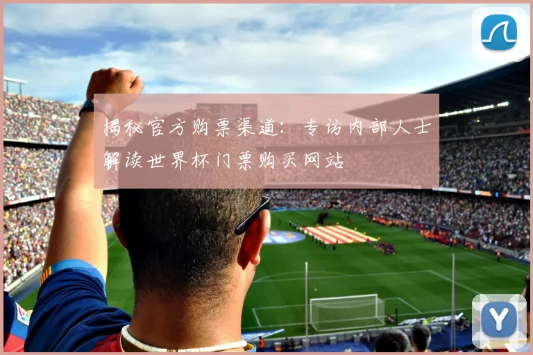 揭秘官方购票渠道：专访内部人士解读世界杯门票购买网站