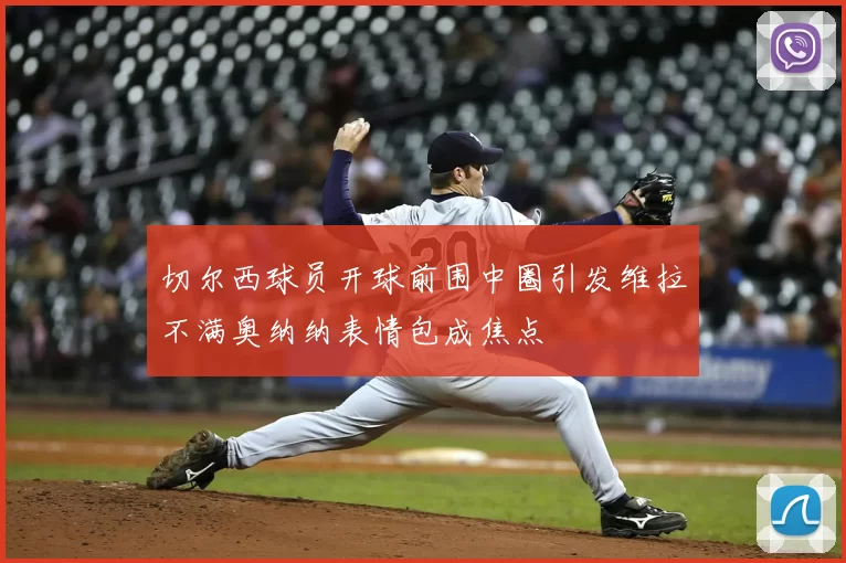 切尔西球员开球前围中圈引发维拉不满奥纳纳表情包成焦点