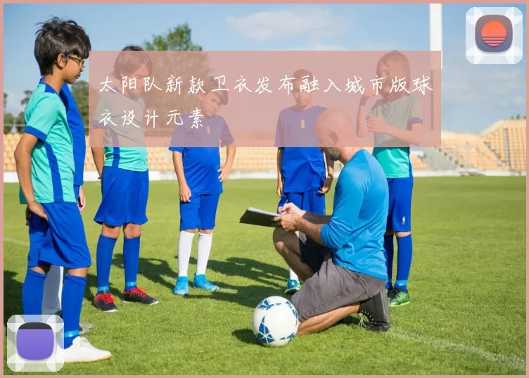 太阳队新款卫衣发布融入城市版球衣设计元素