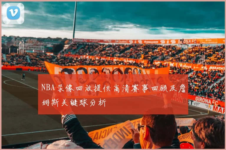 NBA录像回放提供高清赛事回顾及詹姆斯关键球分析