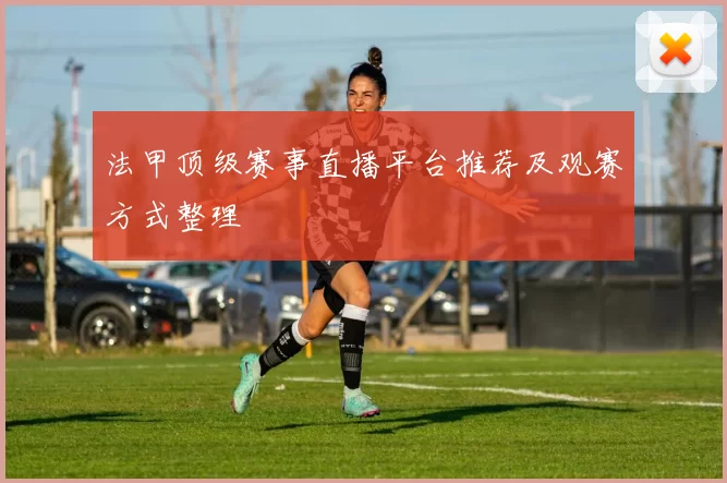 法甲顶级赛事直播平台推荐及观赛方式整理