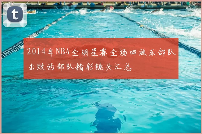 2014年NBA全明星赛全场回放东部队击败西部队精彩镜头汇总