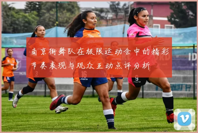 南京街舞队在极限运动会中的精彩节奏表现与观众互动点评分析