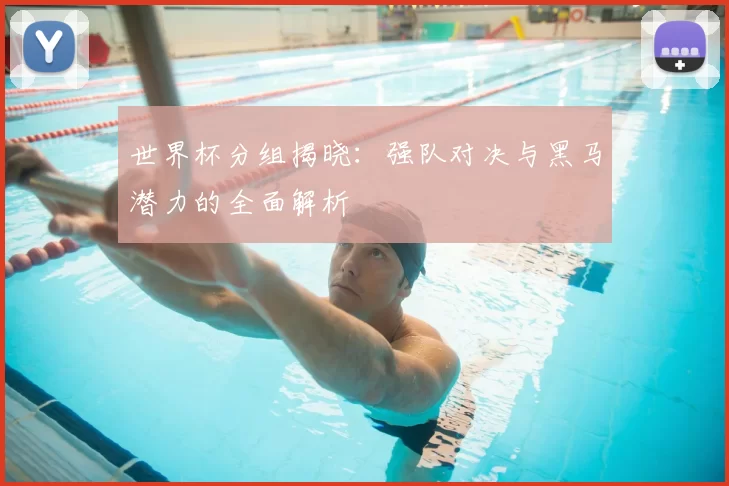 世界杯分组揭晓:强队对决与黑马潜力的全面解析