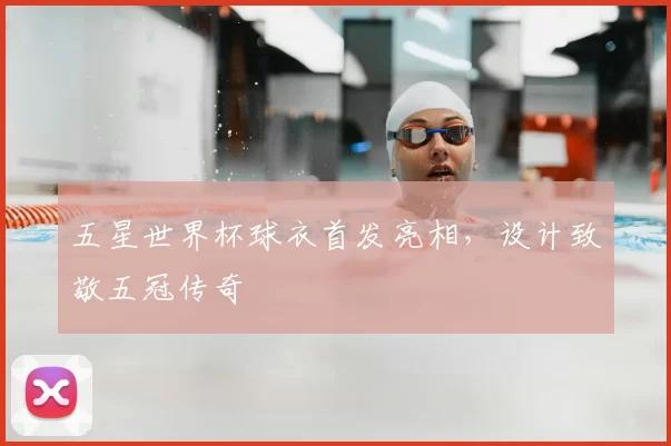 五星世界杯球衣首发亮相,设计致敬五冠传奇