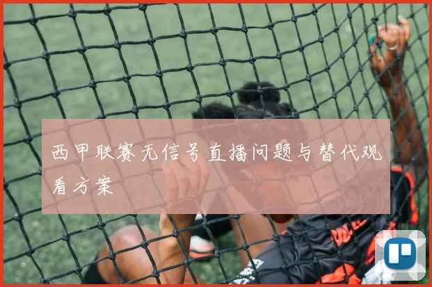 西甲联赛无信号直播问题与替代观看方案