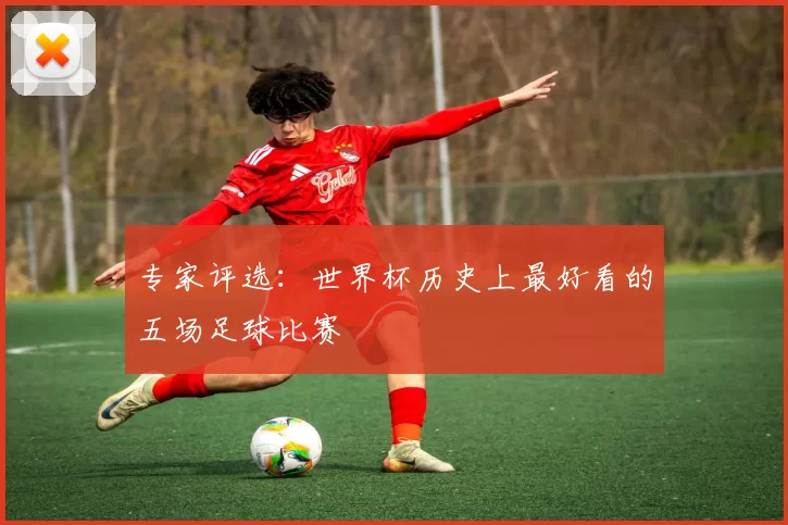 专家评选：世界杯历史上最好看的五场足球比赛
