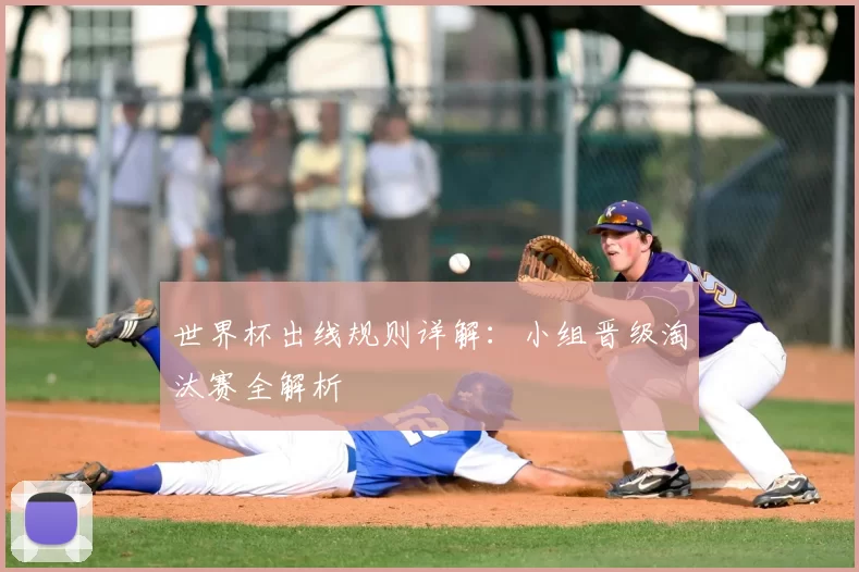 世界杯出线规则详解:小组晋级淘汰赛全解析
