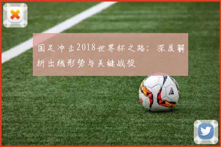 国足冲击2018世界杯之路：深度解析出线形势与关键战役
