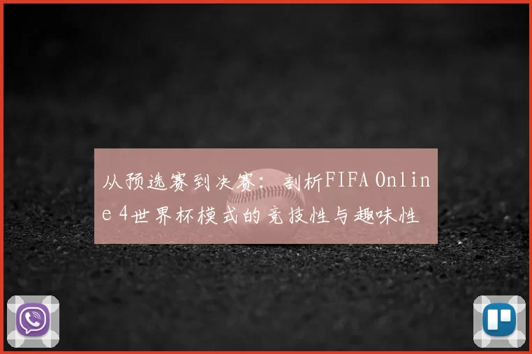 从预选赛到决赛：剖析FIFA Online 4世界杯模式的竞技性与趣味性