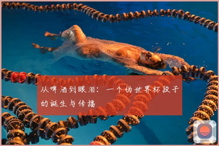 从啤酒到眼泪:一个伪世界杯段子的诞生与传播