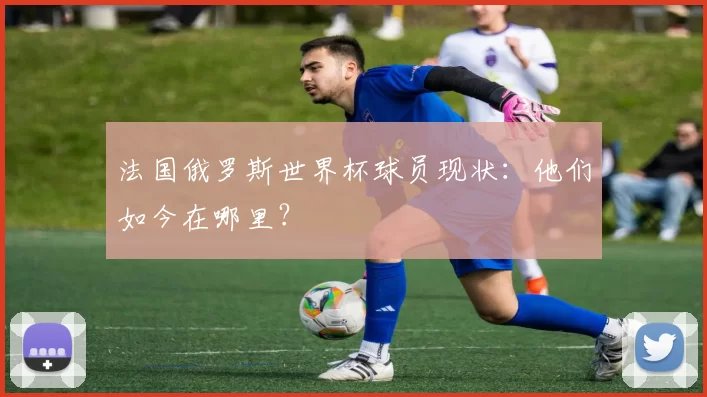 法国俄罗斯世界杯球员现状：他们如今在哪里？