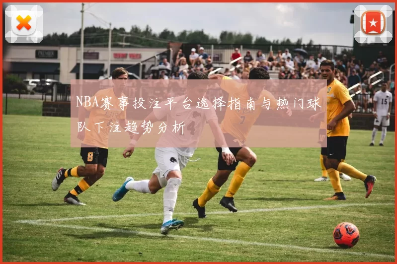 NBA赛事投注平台选择指南与热门球队下注趋势分析