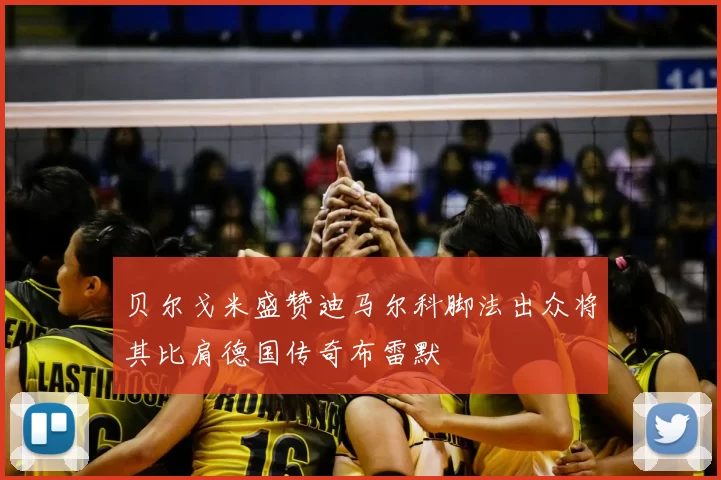 贝尔戈米盛赞迪马尔科脚法出众将其比肩德国传奇布雷默