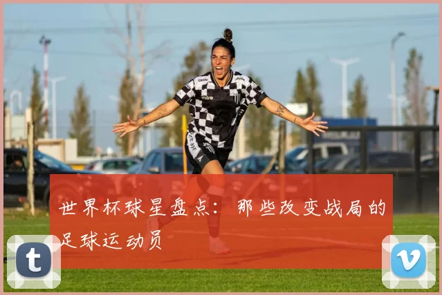 世界杯球星盘点:那些改变战局的足球运动员