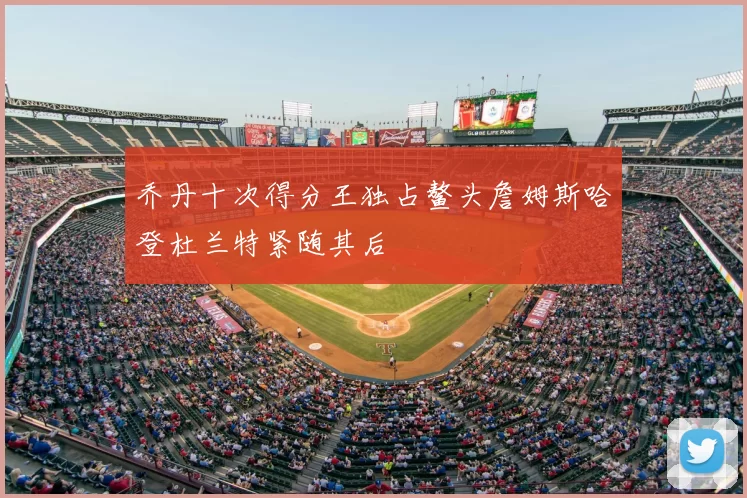 乔丹十次得分王独占鳌头詹姆斯哈登杜兰特紧随其后