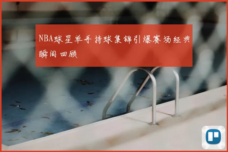 NBA球星单手持球集锦引爆赛场经典瞬间回顾