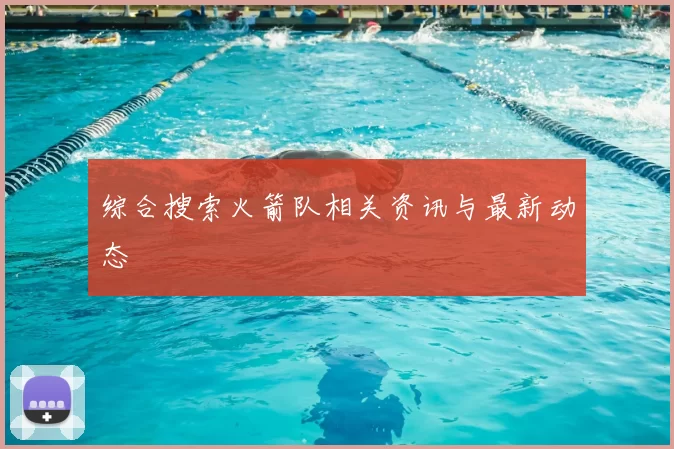 综合搜索火箭队相关资讯与最新动态