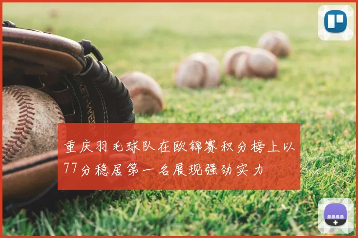 重庆羽毛球队在欧锦赛积分榜上以77分稳居第一名展现强劲实力