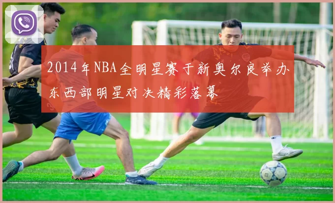 2014年NBA全明星赛于新奥尔良举办东西部明星对决精彩落幕