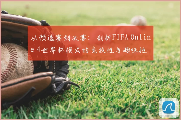 从预选赛到决赛：剖析FIFA Online 4世界杯模式的竞技性与趣味性