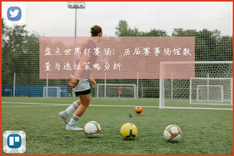 盘点世界杯赛场：历届赛事场馆数量与选址策略分析