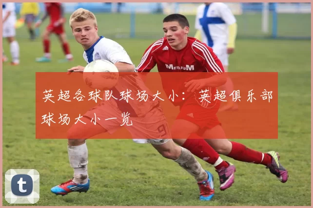 英超各球队球场大小：英超俱乐部球场大小一览