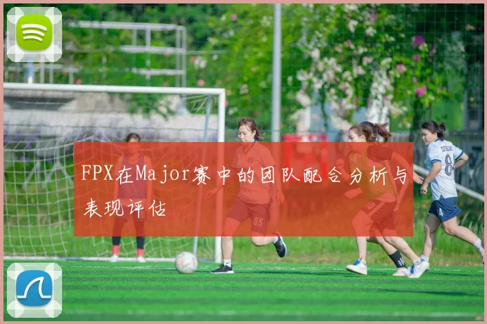 FPX在Major赛中的团队配合分析与表现评估