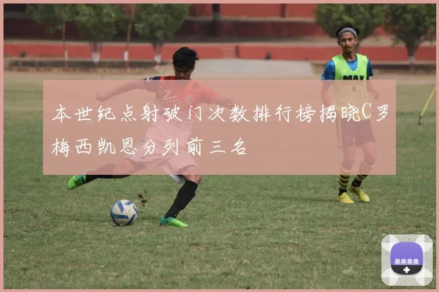 本世纪点射破门次数排行榜揭晓C罗梅西凯恩分列前三名