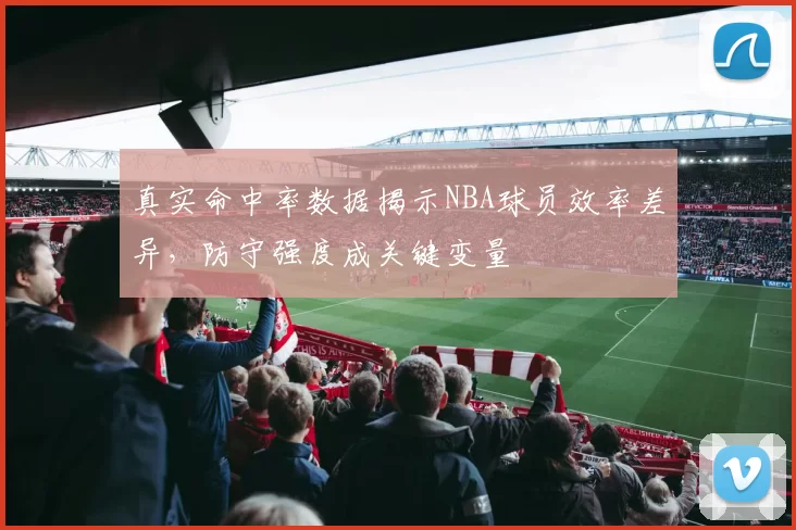 真实命中率数据揭示NBA球员效率差异，防守强度成关键变量