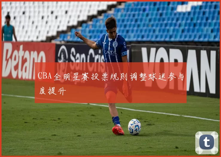CBA全明星赛投票规则调整球迷参与度提升