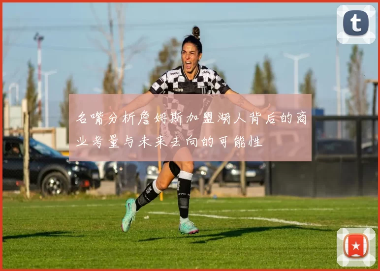 名嘴分析詹姆斯加盟湖人背后的商业考量与未来去向的可能性
