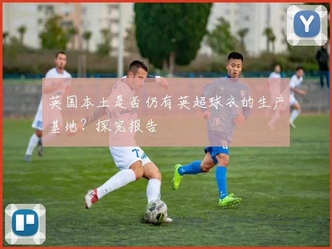英国本土是否仍有英超球衣的生产基地？探究报告