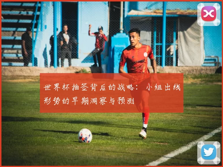 世界杯抽签背后的战略：小组出线形势的早期洞察与预测