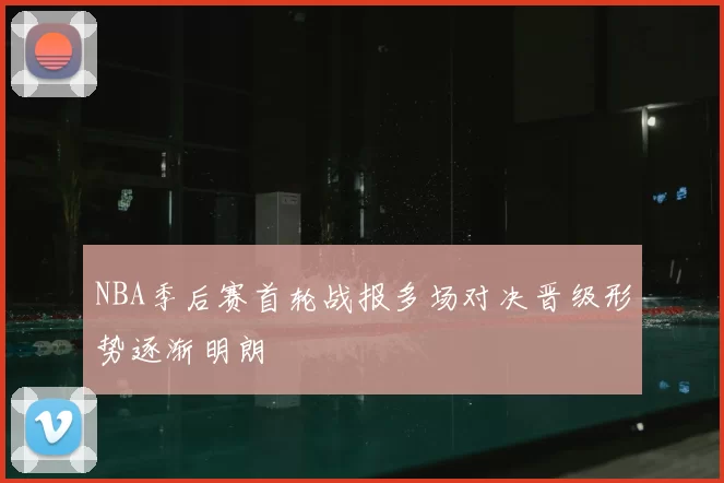 NBA季后赛首轮战报多场对决晋级形势逐渐明朗