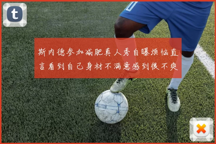 斯内德参加减肥真人秀自曝烦恼直言看到自己身材不满意感到很不爽