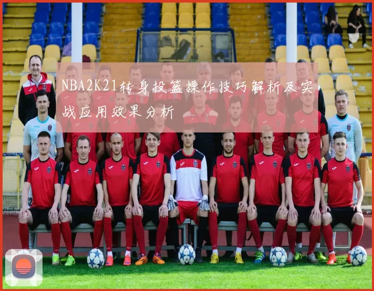 NBA2K21转身投篮操作技巧解析及实战应用效果分析