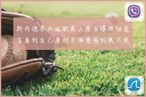 斯内德参加减肥真人秀自曝烦恼直言看到自己身材不满意感到很不爽